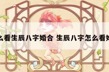 怎么看生辰八字婚合 生辰八字怎么看婚配