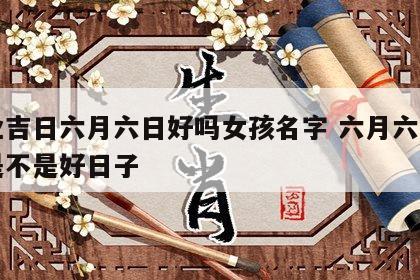 开业吉日六月六日好吗女孩名字 六月六号开业是不是好日子