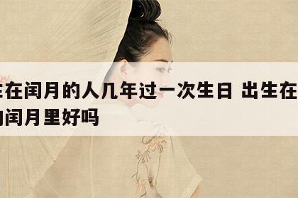 出生在闰月的人几年过一次生日 出生在闰月年的闰月里好吗