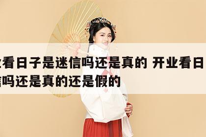 开业看日子是迷信吗还是真的 开业看日子是迷信吗还是真的还是假的