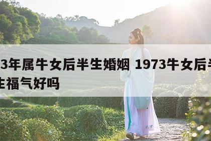 73年属牛女后半生婚姻 1973牛女后半生福气好吗