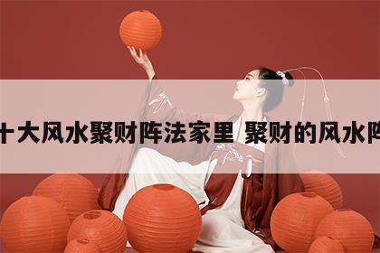 十大风水聚财阵法家里 聚财的风水阵