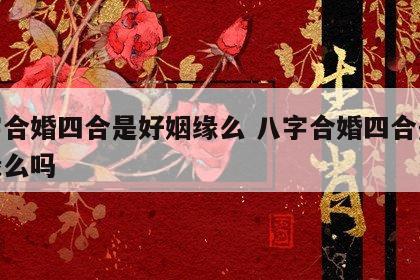 八字合婚四合是好姻缘么 八字合婚四合是好姻缘么吗