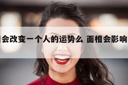 面相会改变一个人的运势么 面相会影响命运吗