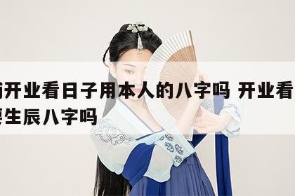 店铺开业看日子用本人的八字吗 开业看日子需要生辰八字吗