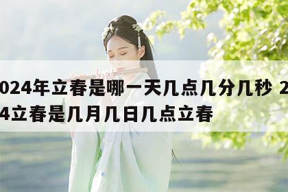 2024年立春是哪一天几点几分几秒 2024立春是几月几日几点立春