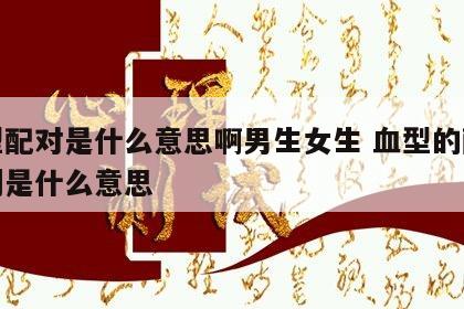 血型配对是什么意思啊男生女生 血型的配对原则是什么意思