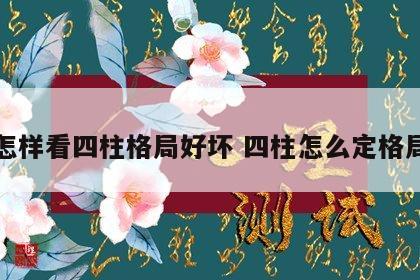 怎样看四柱格局好坏 四柱怎么定格局