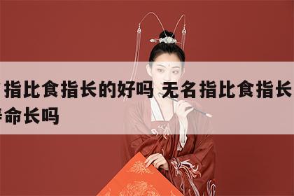 无名指比食指长的好吗 无名指比食指长好吗人寿命长吗