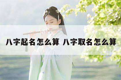 八字起名怎么算 八字取名怎么算
