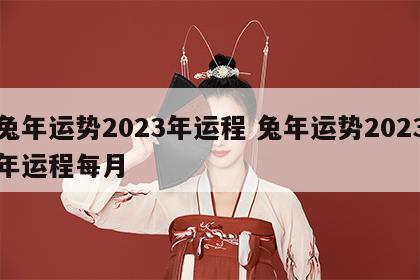 兔年运势2023年运程 兔年运势2023年运程每月