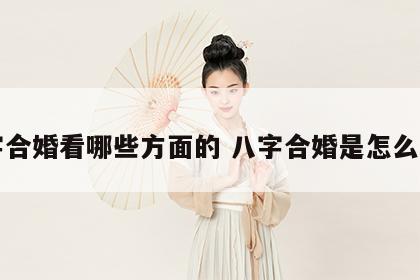 八字合婚看哪些方面的 八字合婚是怎么看的