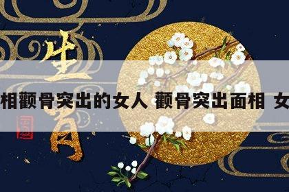 面相颧骨突出的女人 颧骨突出面相 女人
