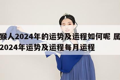 属猴人2024年的运势及运程如何呢 属猴人2024年运势及运程每月运程