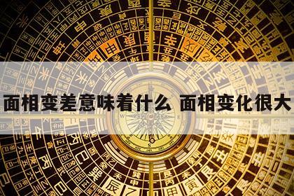 面相变差意味着什么 面相变化很大