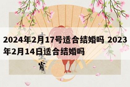 2024年2月17号适合结婚吗 2023年2月14日适合结婚吗