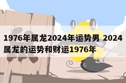 1976年属龙2024年运势男 2024属龙的运势和财运1976年