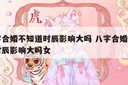 八字合婚不知道时辰影响大吗 八字合婚不知道时辰影响大吗女