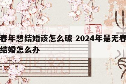 无春年想结婚该怎么破 2024年是无春年要结婚怎么办
