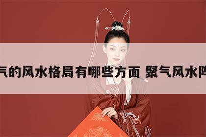 聚气的风水格局有哪些方面 聚气风水阵法