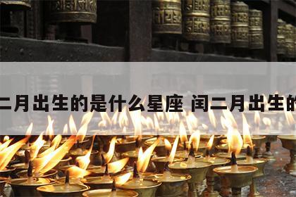 闰二月出生的是什么星座 闰二月出生的人