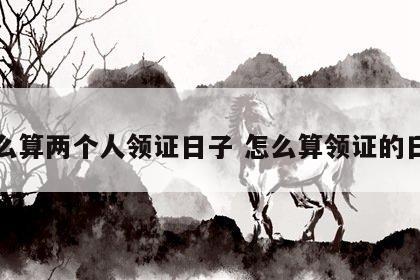怎么算两个人领证日子 怎么算领证的日子