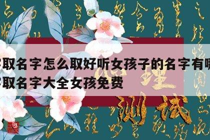 八字取名字怎么取好听女孩子的名字有哪些 八字取名字大全女孩免费