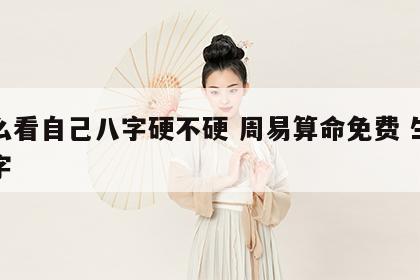 怎么看自己八字硬不硬 周易算命免费 生辰八字