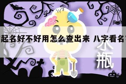 八字起名好不好用怎么查出来 八字看名字好坏