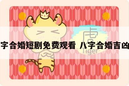 八字合婚短剧免费观看 八字合婚吉凶表