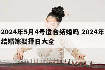 2024年5月4号适合结婚吗 2024年结婚嫁娶择日大全