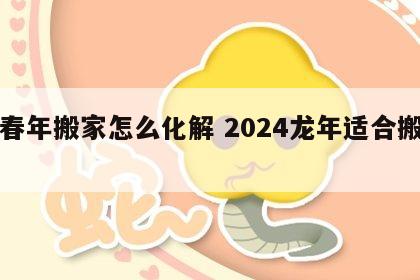 无春年搬家怎么化解 2024龙年适合搬家吗