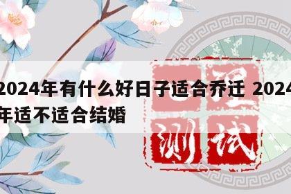 2024年有什么好日子适合乔迁 2024年适不适合结婚