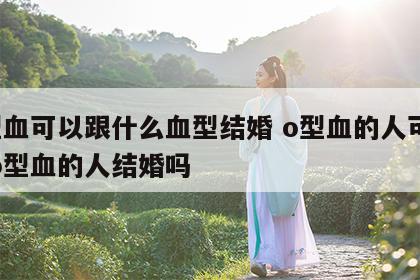 o型血可以跟什么血型结婚 o型血的人可以和o型血的人结婚吗