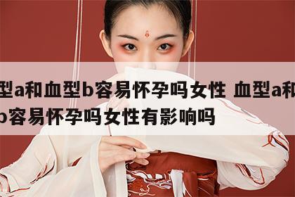血型a和血型b容易怀孕吗女性 血型a和血型b容易怀孕吗女性有影响吗