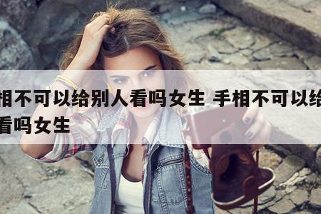 手相不可以给别人看吗女生 手相不可以给别人看吗女生