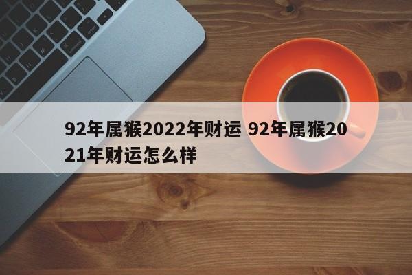 92年属猴2022年财运 92年属猴2021年财运怎么样
