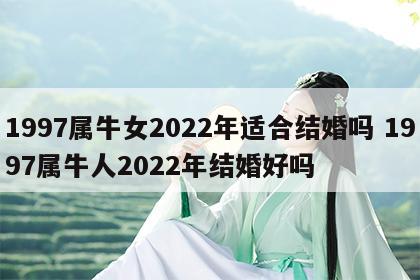 1997属牛女2022年适合结婚吗 1997属牛人2022年结婚好吗