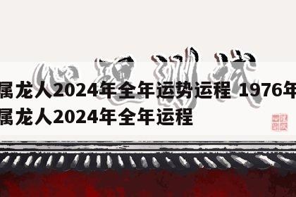 属龙人2024年全年运势运程 1976年属龙人2024年全年运程