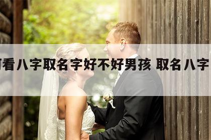 如何看八字取名字好不好男孩 取名八字怎么看