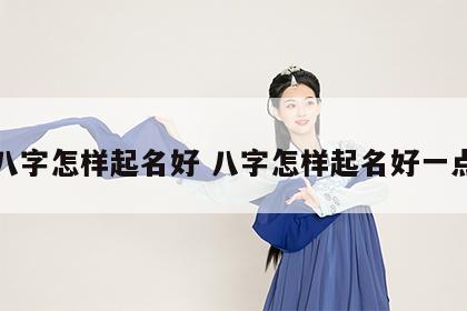 八字怎样起名好 八字怎样起名好一点