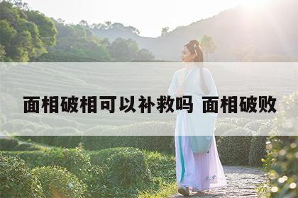 面相破相可以补救吗 面相破败