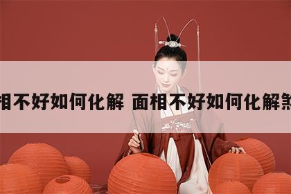 面相不好如何化解 面相不好如何化解煞气
