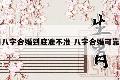 用八字合婚到底准不准 八字合婚可靠吗