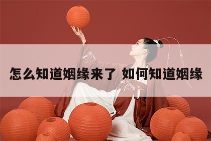 怎么知道姻缘来了 如何知道姻缘