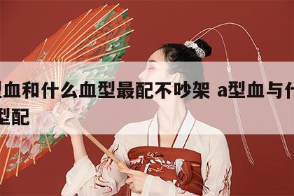 a型血和什么血型最配不吵架 a型血与什么血型配