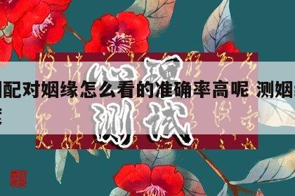 婚姻配对姻缘怎么看的准确率高呢 测姻缘匹配度