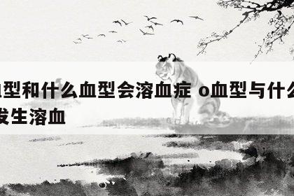o血型和什么血型会溶血症 o血型与什么血型发生溶血
