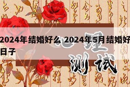 2024年结婚好么 2024年5月结婚好日子