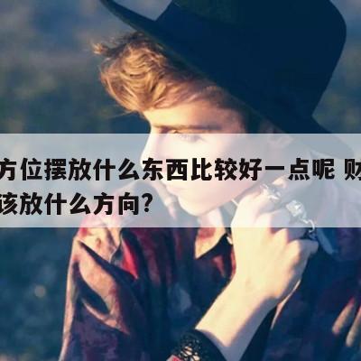 财神方位摆放什么东西比较好一点呢 财神方位应该放什么方向?